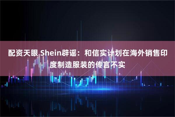 配资天眼 Shein辟谣：和信实计划在海外销售印度制造服装的传言不实
