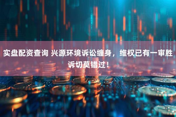 实盘配资查询 兴源环境诉讼缠身，维权已有一审胜诉切莫错过！