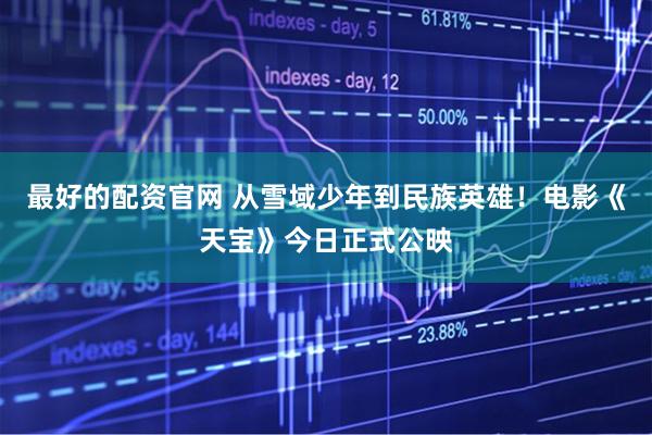 最好的配资官网 从雪域少年到民族英雄！电影《天宝》今日正式公映