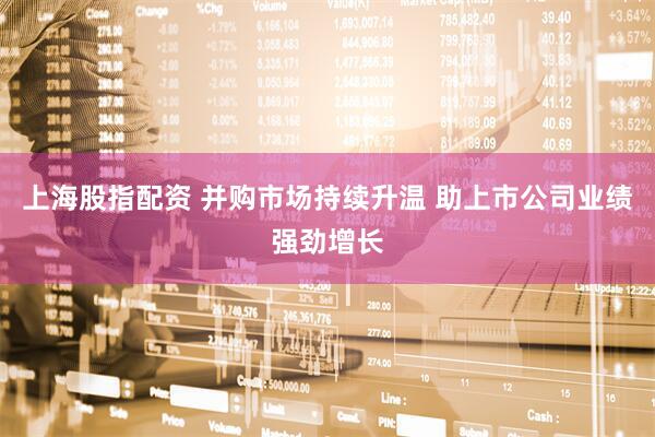 上海股指配资 并购市场持续升温 助上市公司业绩强劲增长