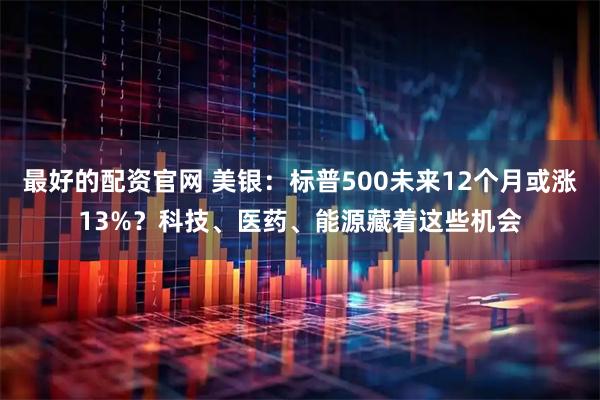 最好的配资官网 美银：标普500未来12个月或涨13%？科技、医药、能源藏着这些机会