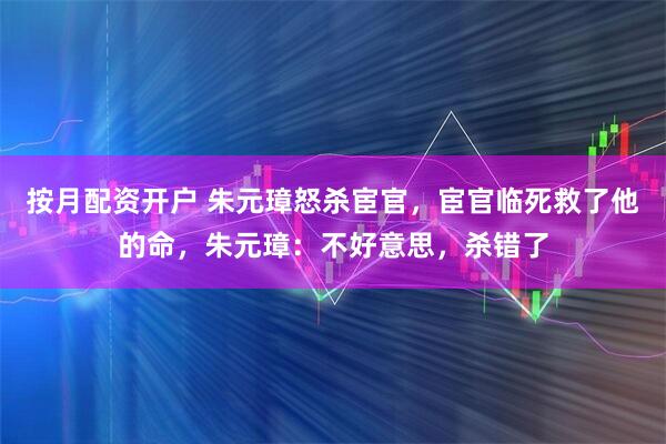 按月配资开户 朱元璋怒杀宦官，宦官临死救了他的命，朱元璋：不好意思，杀错了